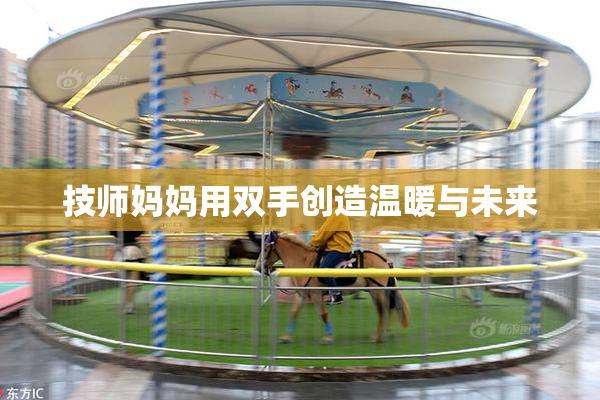 技师妈妈用双手创造温暖与未来