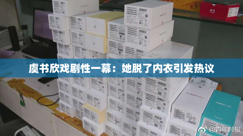 虞书欣戏剧性一幕：她脱了内衣引发热议