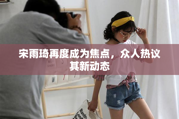 宋雨琦再度成为焦点，众人热议其新动态