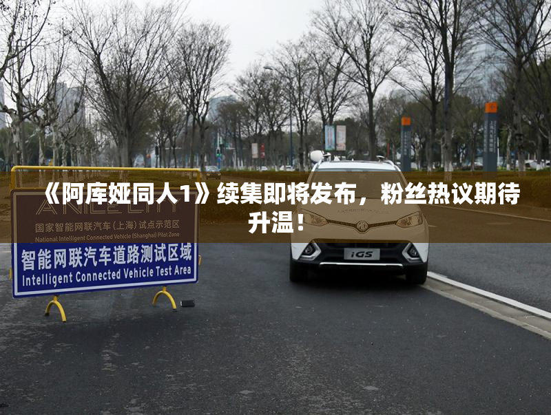 《阿库娅同人1》续集即将发布，粉丝热议期待升温！