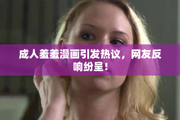 成人羞羞漫画引发热议，网友反响纷呈！