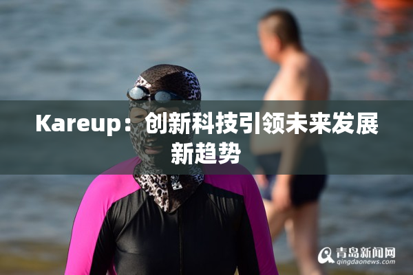 Kareup：创新科技引领未来发展新趋势