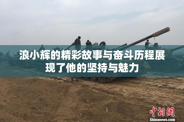 浪小辉的精彩故事与奋斗历程展现了他的坚持与魅力