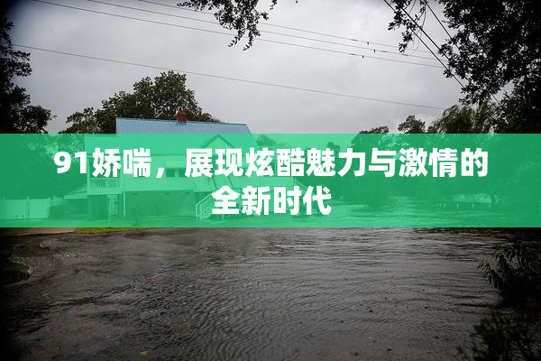 91娇喘，展现炫酷魅力与激情的全新时代