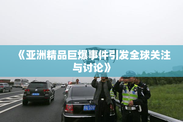 《亚洲精品巨爆事件引发全球关注与讨论》