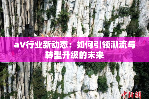 aV行业新动态：如何引领潮流与转型升级的未来