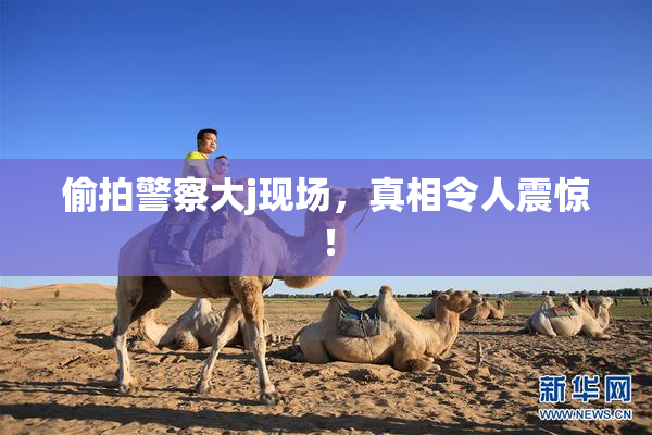 偷拍警察大j现场，真相令人震惊！