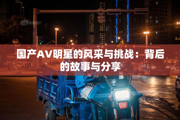 国产AV明星的风采与挑战：背后的故事与分享