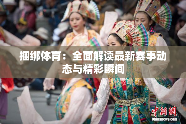 捆绑体育：全面解读最新赛事动态与精彩瞬间