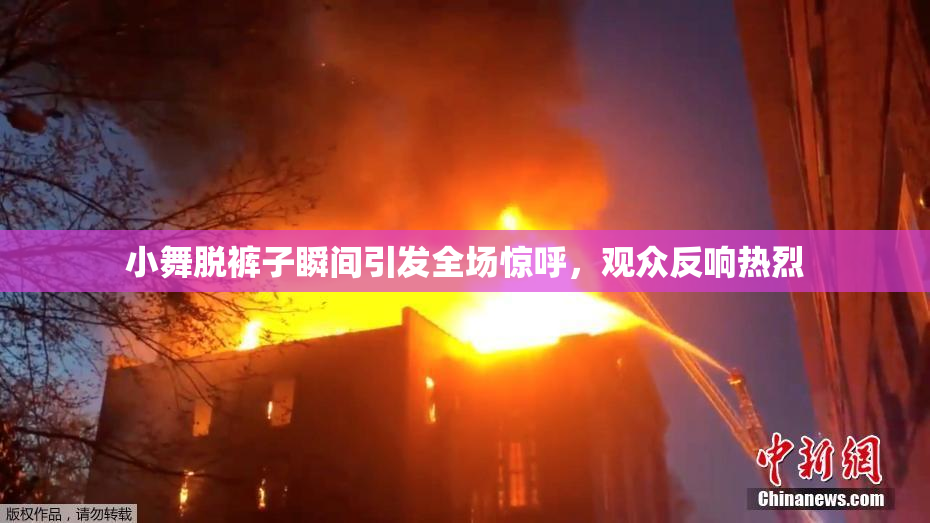 小舞脱裤子瞬间引发全场惊呼，观众反响热烈