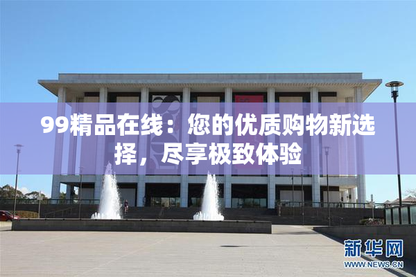 99精品在线：您的优质购物新选择，尽享极致体验