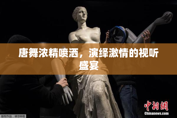 唐舞浓精喷洒，演绎激情的视听盛宴
