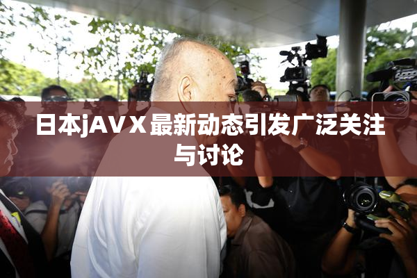 日本jA∨Ⅹ最新动态引发广泛关注与讨论