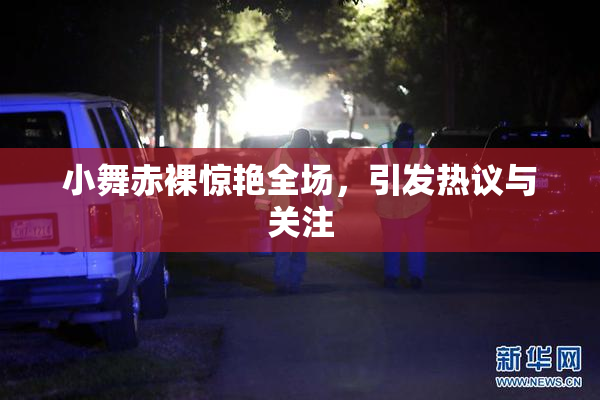 小舞赤裸惊艳全场，引发热议与关注