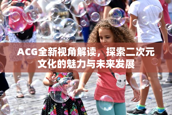 ACG全新视角解读，探索二次元文化的魅力与未来发展