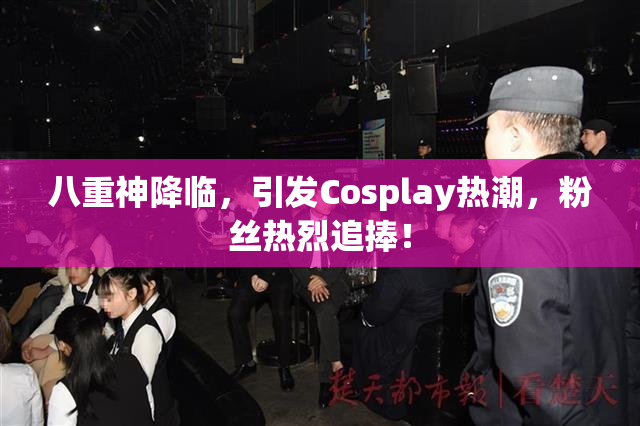八重神降临，引发Cosplay热潮，粉丝热烈追捧！