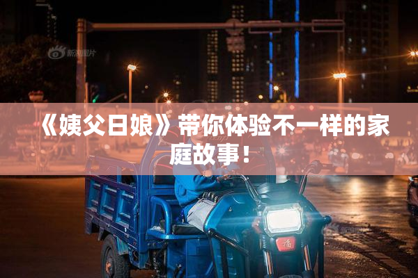 《姨父日娘》带你体验不一样的家庭故事！