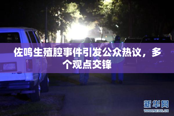 佐鸣生殖腔事件引发公众热议，多个观点交锋