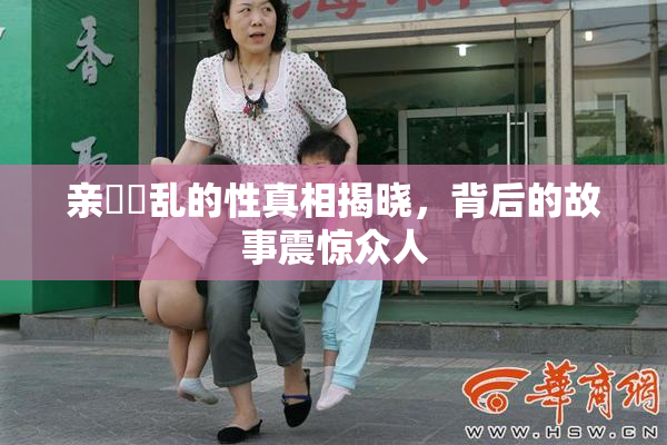 亲妺妺乱的性真相揭晓，背后的故事震惊众人