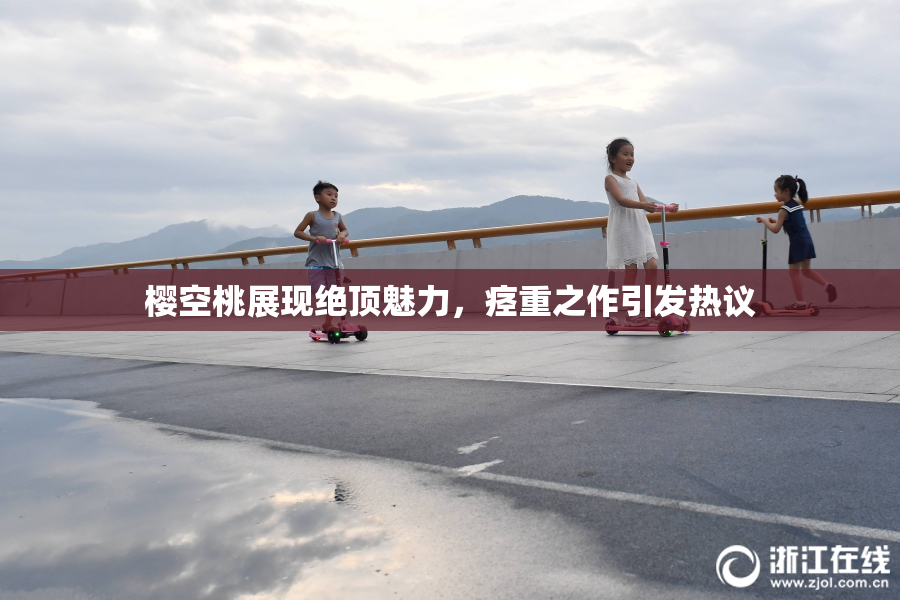 樱空桃展现绝顶魅力，痉重之作引发热议