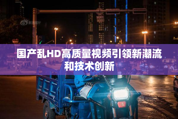 国产乱HD高质量视频引领新潮流和技术创新