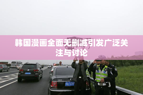 韩国漫画全面无删减引发广泛关注与讨论