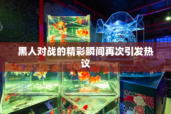 黑人对战的精彩瞬间再次引发热议