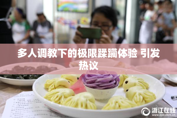 多人调教下的极限蹂躏体验 引发热议