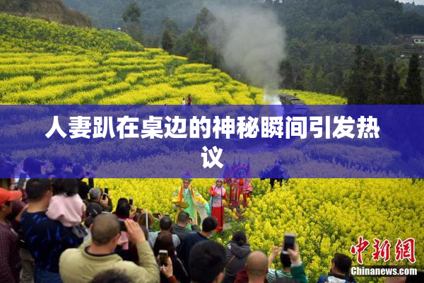 人妻趴在桌边的神秘瞬间引发热议