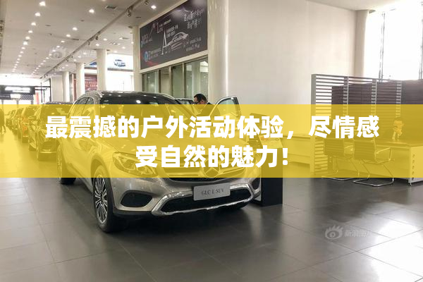 最震撼的户外活动体验，尽情感受自然的魅力！