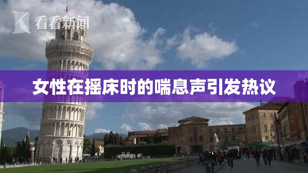 女性在摇床时的喘息声引发热议