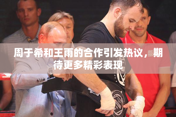 周于希和王雨的合作引发热议，期待更多精彩表现