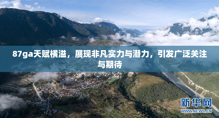87ga天赋横溢，展现非凡实力与潜力，引发广泛关注与期待