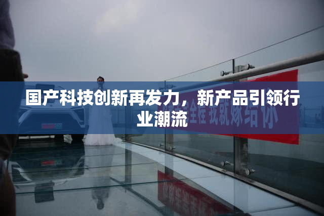 国产科技创新再发力，新产品引领行业潮流