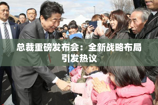 总裁重磅发布会：全新战略布局引发热议