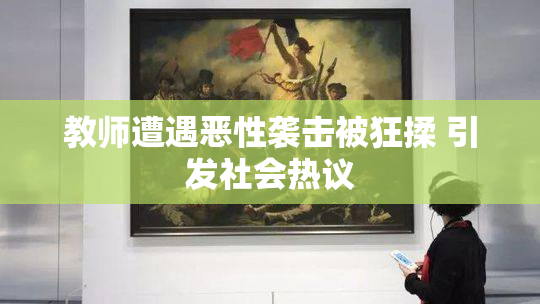 教师遭遇恶性袭击被狂揉 引发社会热议