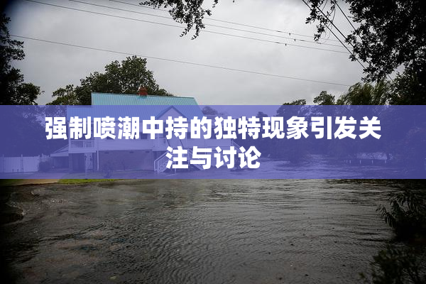 强制喷潮中持的独特现象引发关注与讨论