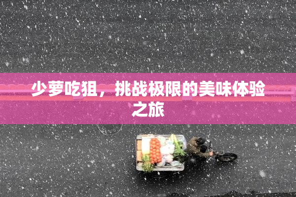 少萝吃狙，挑战极限的美味体验之旅