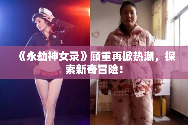 《永劫神女录》顾重再掀热潮，探索新奇冒险！