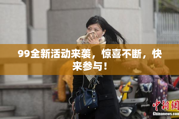 99全新活动来袭，惊喜不断，快来参与！