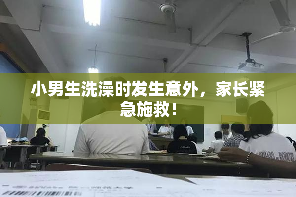 小男生洗澡时发生意外，家长紧急施救！