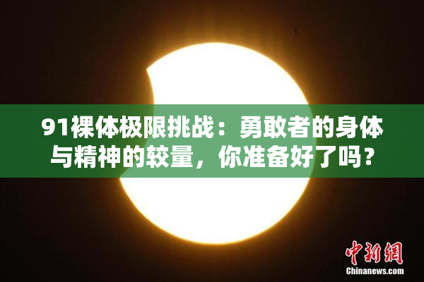 91裸体极限挑战：勇敢者的身体与精神的较量，你准备好了吗？