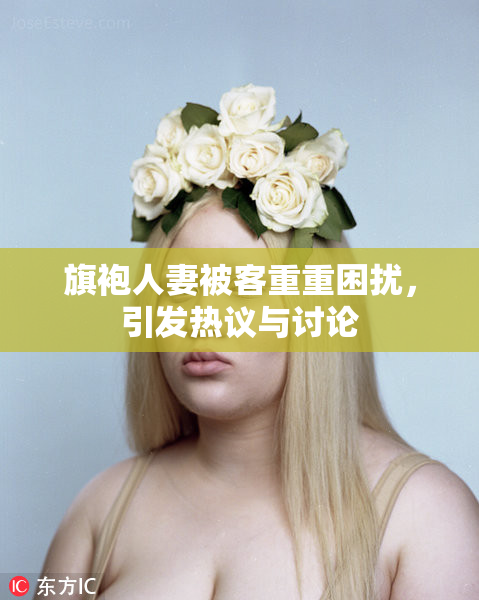 旗袍人妻被客重重困扰，引发热议与讨论