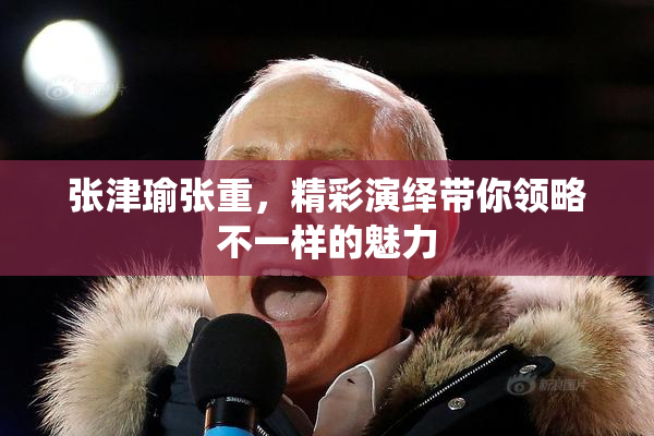 张津瑜张重，精彩演绎带你领略不一样的魅力