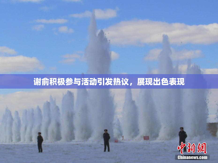 谢俞积极参与活动引发热议，展现出色表现
