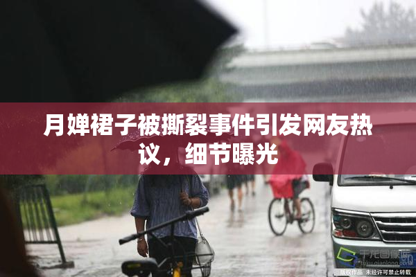 月婵裙子被撕裂事件引发网友热议，细节曝光