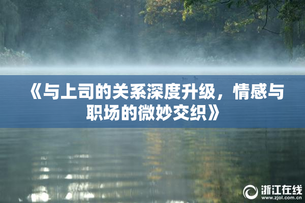 《与上司的关系深度升级，情感与职场的微妙交织》