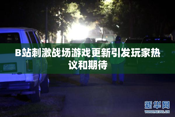 B站刺激战场游戏更新引发玩家热议和期待