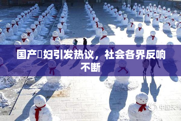国产婬妇引发热议，社会各界反响不断