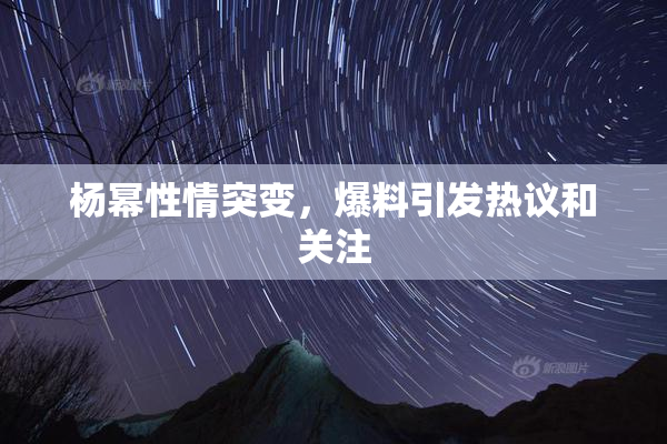 杨幂性情突变，爆料引发热议和关注